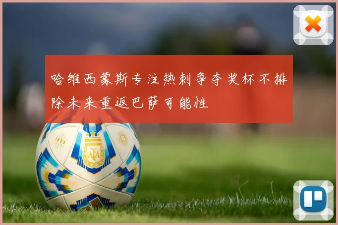 哈维西蒙斯专注热刺争夺奖杯不排除未来重返巴萨可能性