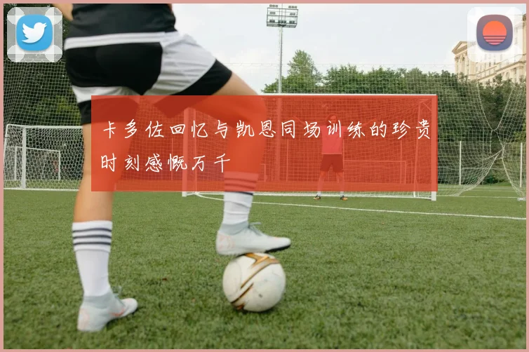卡多佐回忆与凯恩同场训练的珍贵时刻感慨万千
