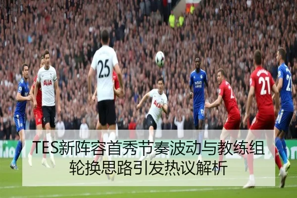 TES新阵容首秀节奏波动与教练组轮换思路引发热议解析