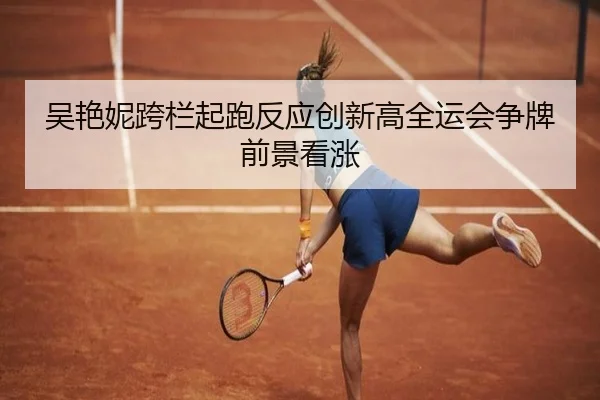 吴艳妮跨栏起跑反应创新高全运会争牌前景看涨