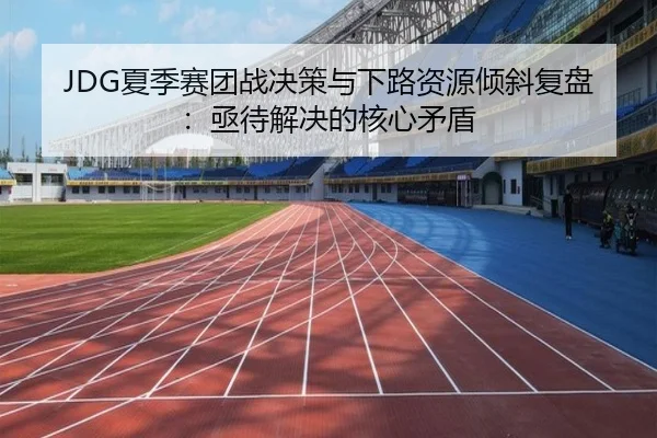 JDG夏季赛团战决策与下路资源倾斜复盘：亟待解决的核心矛盾