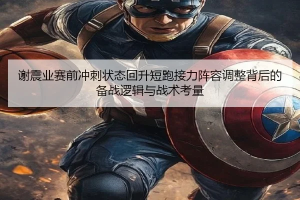 谢震业赛前冲刺状态回升短跑接力阵容调整背后的备战逻辑与战术考量