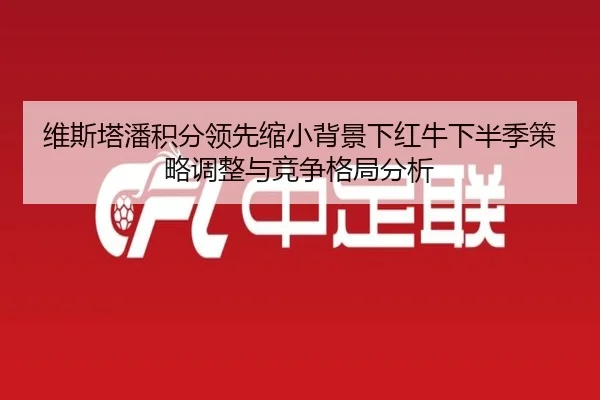 维斯塔潘积分领先缩小背景下红牛下半季策略调整与竞争格局分析