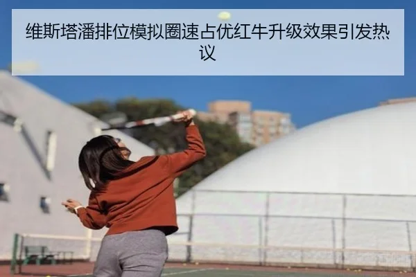 维斯塔潘排位模拟圈速占优红牛升级效果引发热议